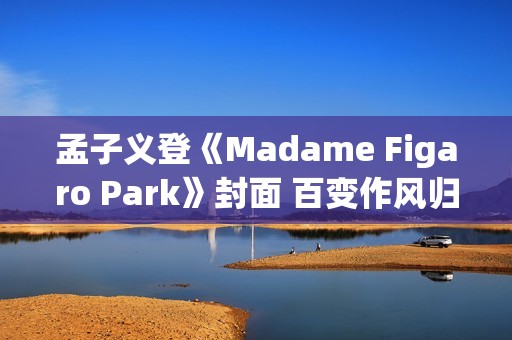 孟子义登《Madame Figaro Park》封面 百变作风归纳任意心情大片