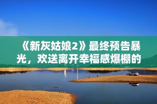 《新灰姑娘2》最终预告暴光，欢送离开幸福感爆棚的童话世界