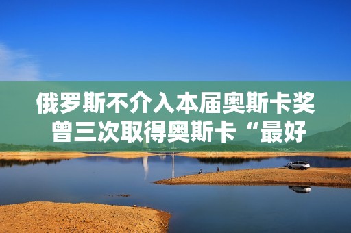 俄罗斯不介入本届奥斯卡奖 曾三次取得奥斯卡“最好外语片”