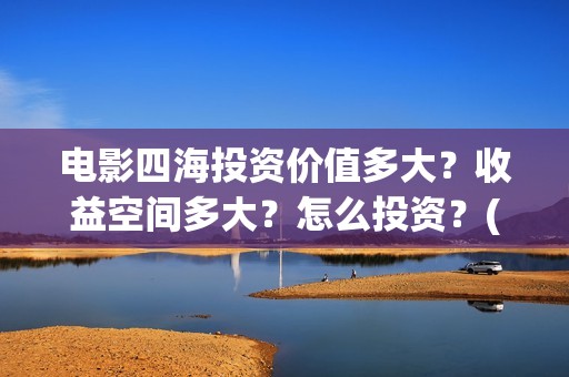 电影四海投资价值多大？收益空间多大？怎么投资？(四海票房预测50亿)