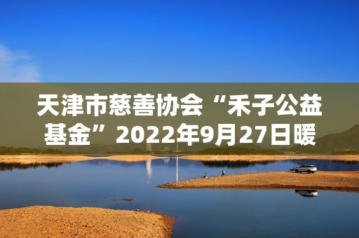 天津市慈善协会“禾子公益基金”2022年9月27日暖心成立！