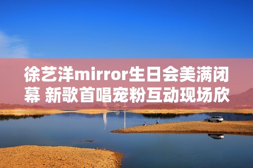 徐艺洋mirror生日会美满闭幕 新歌首唱宠粉互动现场欣喜不时