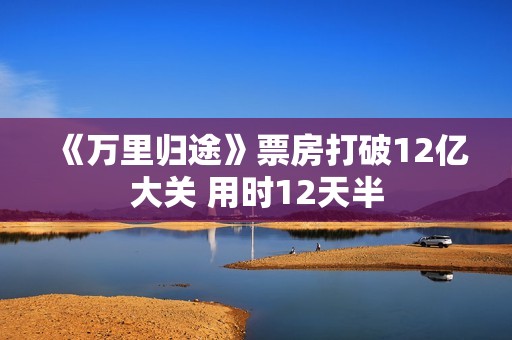 《万里归途》票房打破12亿大关 用时12天半