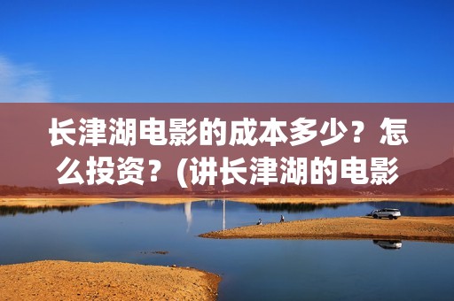 长津湖电影的成本多少？怎么投资？(讲长津湖的电影)