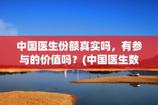 中国医生份额真实吗，有参与的价值吗？(中国医生数量)