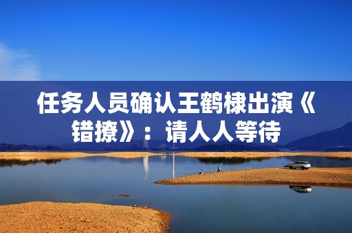 任务人员确认王鹤棣出演《错撩》：请人人等待