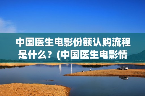 中国医生电影份额认购流程是什么？(中国医生电影情节)