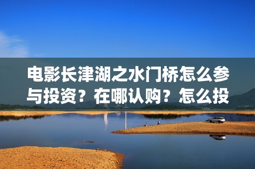 电影长津湖之水门桥怎么参与投资？在哪认购？怎么投？(电影长津湖之水门桥演员表)