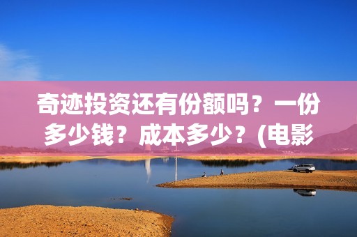 奇迹投资还有份额吗？一份多少钱？成本多少？(电影奇迹投资方)
