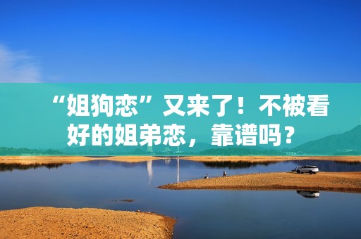 “姐狗恋”又来了！不被看好的姐弟恋，靠谱吗？