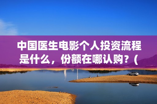 中国医生电影个人投资流程是什么，份额在哪认购？(中国医生电影阵容)