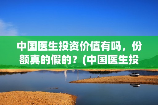 中国医生投资价值有吗，份额真的假的？(中国医生投资价值是什么)
