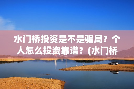 水门桥投资是不是骗局？个人怎么投资靠谱？(水门桥可以投资吗)