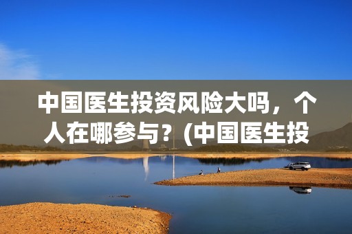 中国医生投资风险大吗，个人在哪参与？(中国医生投资收益)