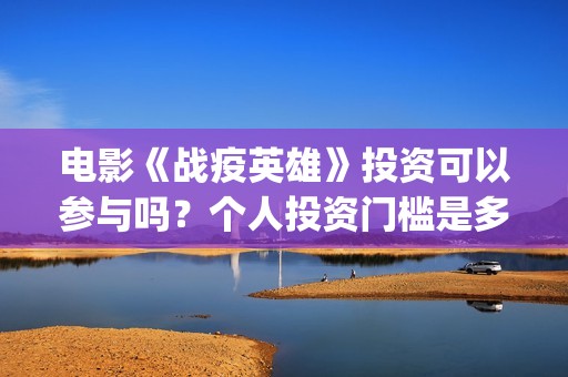 电影《战疫英雄》投资可以参与吗？个人投资门槛是多少？(战疫英雄电影2021最新消息)