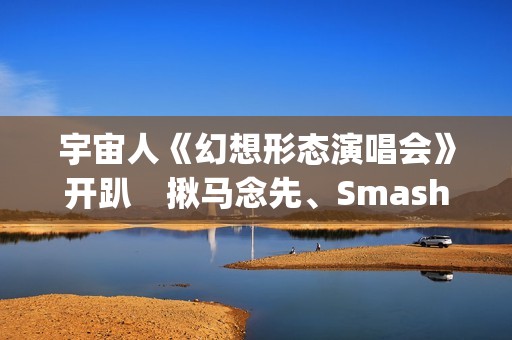 宇宙人《幻想形态演唱会》开趴　揪马念先、SmashRegz大玩放克嘻哈