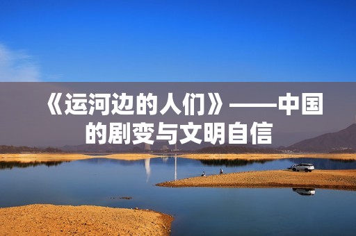 《运河边的人们》——中国的剧变与文明自信