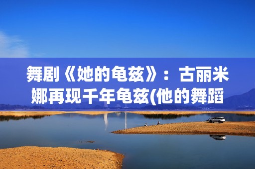 舞剧《她的龟兹》：古丽米娜再现千年龟兹(他的舞蹈完整版)