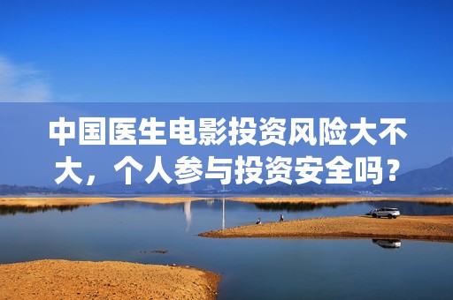 中国医生电影投资风险大不大，个人参与投资安全吗？(中国医生,电影)