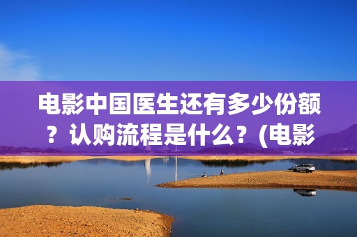 电影中国医生还有多少份额？认购流程是什么？(电影中国医生还拍吗)