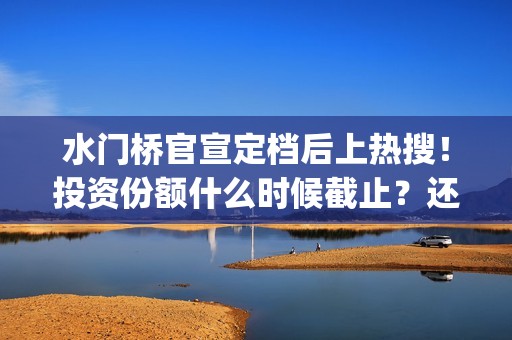 水门桥官宣定档后上热搜！投资份额什么时候截止？还能认购吗？(水门桥定档了吗)