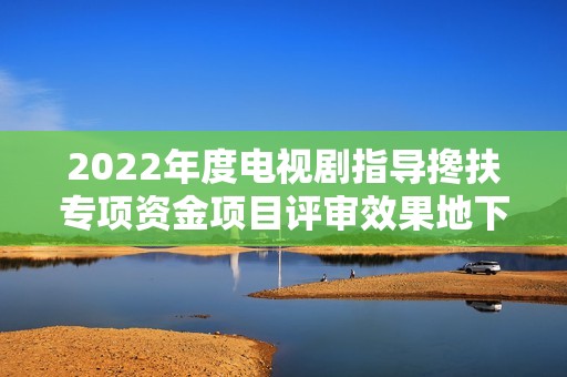 2022年度电视剧指导搀扶专项资金项目评审效果地下 终究肯定《县委大院》《绚烂！绚烂！》等