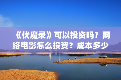 《伏魔录》可以投资吗？网络电影怎么投资？成本多少？(伏魔录单机游戏)