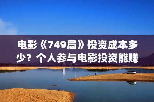 电影《749局》投资成本多少？个人参与电影投资能赚到钱吗？(电影《749局》投屏观看)