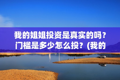 我的姐姐投资是真实的吗？门槛是多少怎么投？(我的姐姐投资出品方)