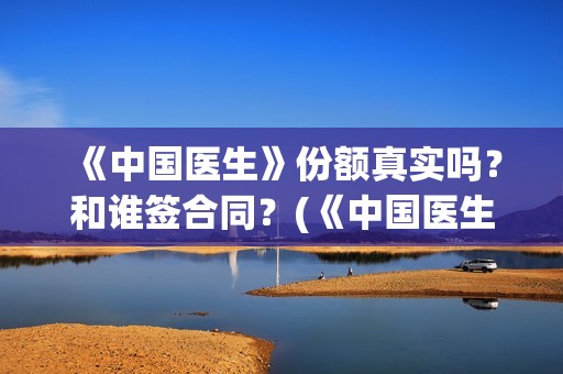 《中国医生》份额真实吗？和谁签合同？(《中国医生》完整版)