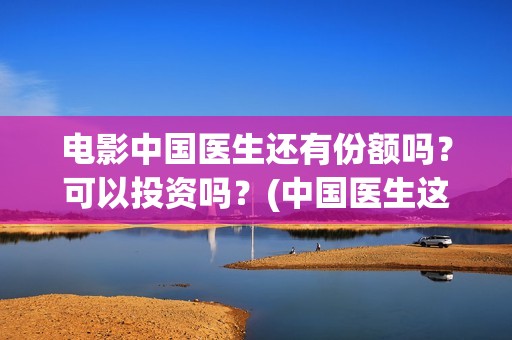 电影中国医生还有份额吗？可以投资吗？(中国医生这部电影讲的是)