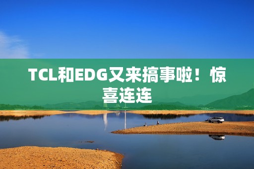TCL和EDG又来搞事啦！惊喜连连