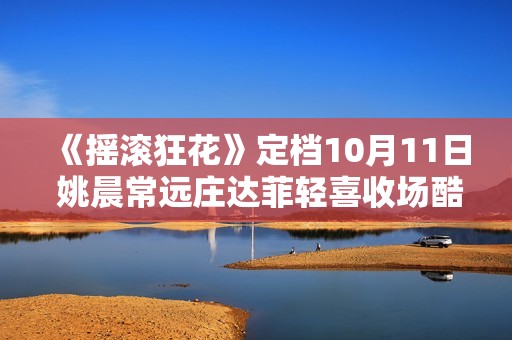《摇滚狂花》定档10月11日 姚晨常远庄达菲轻喜收场酷飒起范儿