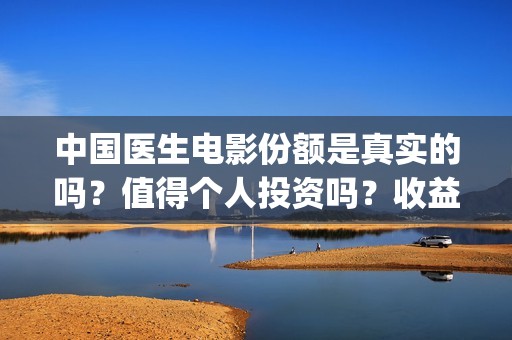 中国医生电影份额是真实的吗？值得个人投资吗？收益空间大吗？(中国医生电影大致内容)