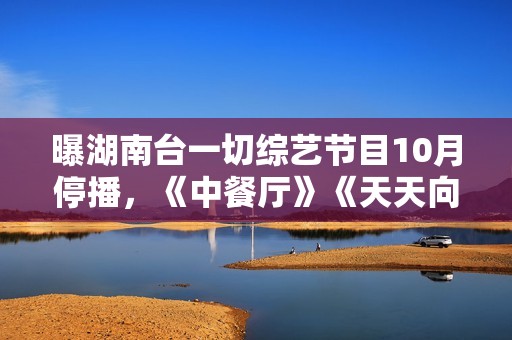 曝湖南台一切综艺节目10月停播，《中餐厅》《天天向上》都延期了