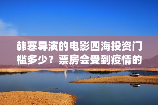 韩寒导演的电影四海投资门槛多少？票房会受到疫情的影响吗？(韩寒 导演的电影)