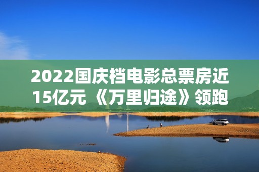 2022国庆档电影总票房近15亿元 《万里归途》领跑,买白茶怕受骗？加石友找小裕！泉源直供，欠好喝不要钱