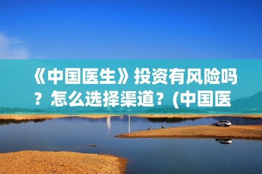 《中国医生》投资有风险吗？怎么选择渠道？(中国医生2021首映网)