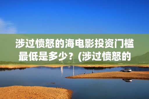 涉过愤怒的海电影投资门槛最低是多少？(涉过愤怒的海电影剧情介绍)