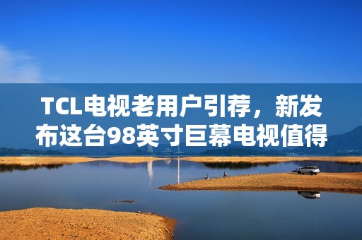 TCL电视老用户引荐，新发布这台98英寸巨幕电视值得入