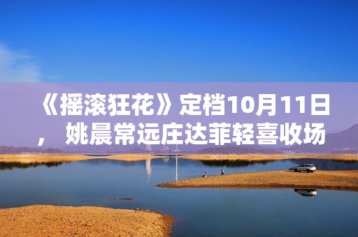《摇滚狂花》定档10月11日， 姚晨常远庄达菲轻喜收场酷飒起范儿