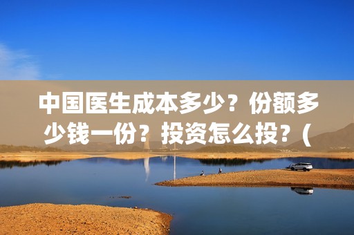 中国医生成本多少？份额多少钱一份？投资怎么投？(中国医生亏本)