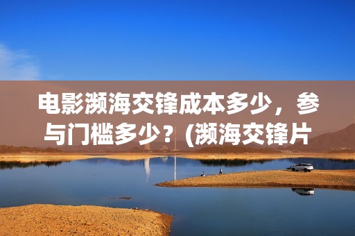 电影濒海交锋成本多少，参与门槛多少？(濒海交锋片花)