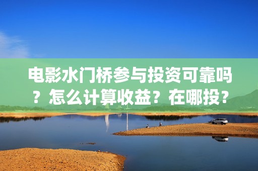 电影水门桥参与投资可靠吗？怎么计算收益？在哪投？(水门桥电影演员)