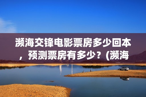 濒海交锋电影票房多少回本，预测票房有多少？(濒海交锋票房会不会60亿)