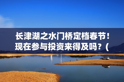 长津湖之水门桥定档春节！现在参与投资来得及吗？(长津湖之水门桥票房)