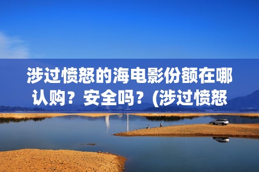 涉过愤怒的海电影份额在哪认购？安全吗？(涉过愤怒的海电影剧情介绍)