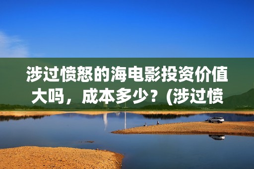 涉过愤怒的海电影投资价值大吗，成本多少？(涉过愤怒的海电影讲解)