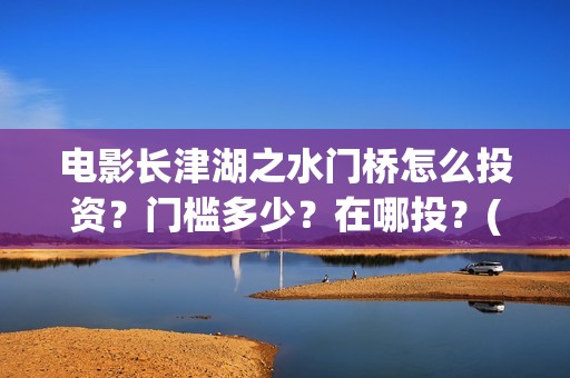 电影长津湖之水门桥怎么投资？门槛多少？在哪投？(电影长津湖之水门桥免费完整版观看)