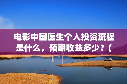 电影中国医生个人投资流程是什么，预期收益多少？(电影中国医生情节)